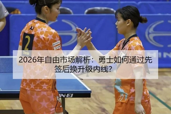 2026年自由市场解析：勇士如何通过先签后换升级内线？