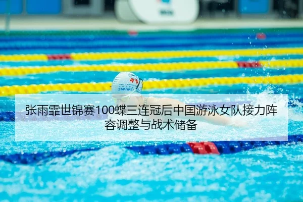 张雨霏世锦赛100蝶三连冠后中国游泳女队接力阵容调整与战术储备